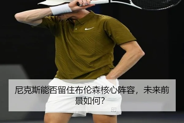 尼克斯能否留住布伦森核心阵容，未来前景如何？