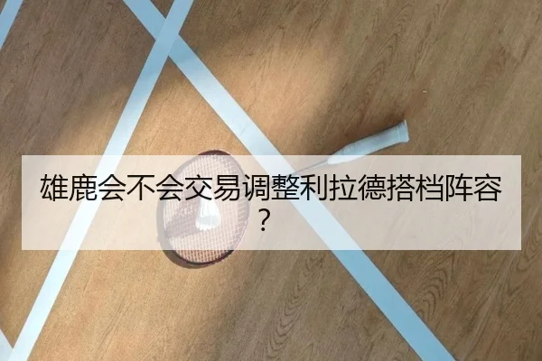雄鹿会不会交易调整利拉德搭档阵容？