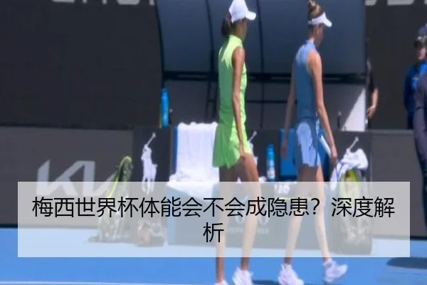 梅西世界杯体能会不会成隐患？深度解析